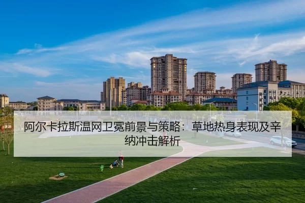 阿尔卡拉斯温网卫冕前景与策略：草地热身表现及辛纳冲击解析