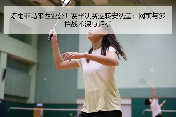 陈雨菲马来西亚公开赛半决赛逆转安洗莹：网前与多拍战术深度解析