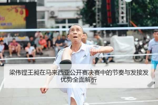 梁伟铿王昶在马来西亚公开赛决赛中的节奏与发接发优势全面解析