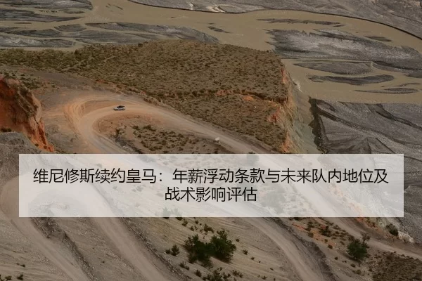 维尼修斯续约皇马：年薪浮动条款与未来队内地位及战术影响评估