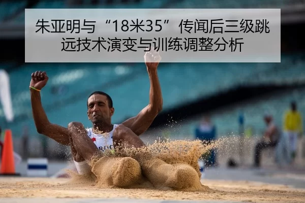 朱亚明与“18米35”传闻后三级跳远技术演变与训练调整分析